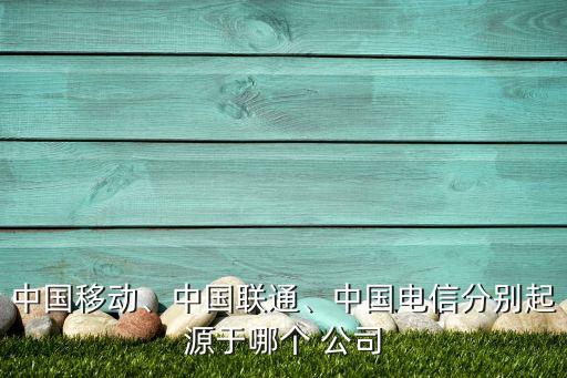 中國(guó)移動(dòng)、中國(guó)聯(lián)通、中國(guó)電信分別起源于哪個(gè) 公司
