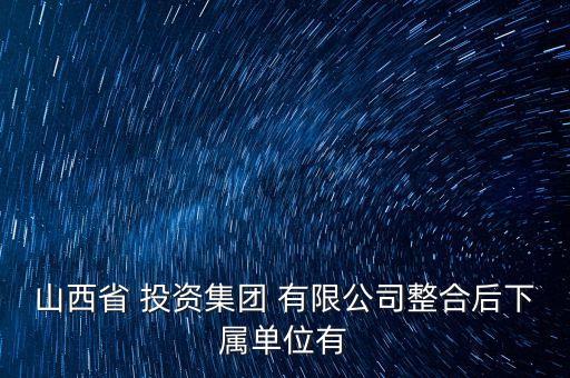 山西省 投資集團 有限公司整合后下屬單位有