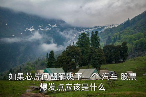 如果芯片問題解決下一個(gè) 汽車 股票爆發(fā)點(diǎn)應(yīng)該是什么