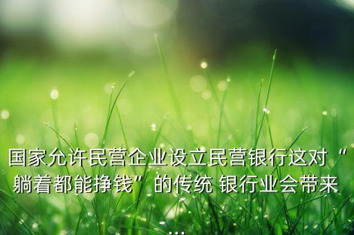 國家允許民營企業(yè)設立民營銀行這對“躺著都能掙錢”的傳統(tǒng) 銀行業(yè)會帶來...