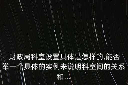  財政局科室設(shè)置具體是怎樣的,能否舉一個具體的實例來說明科室間的關(guān)系和...