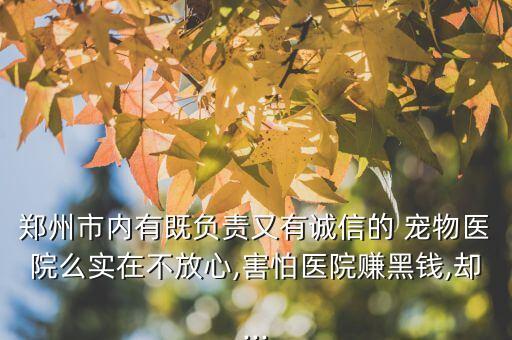 鄭州市內(nèi)有既負(fù)責(zé)又有誠(chéng)信的 寵物醫(yī)院么實(shí)在不放心,害怕醫(yī)院賺黑錢(qián),卻...