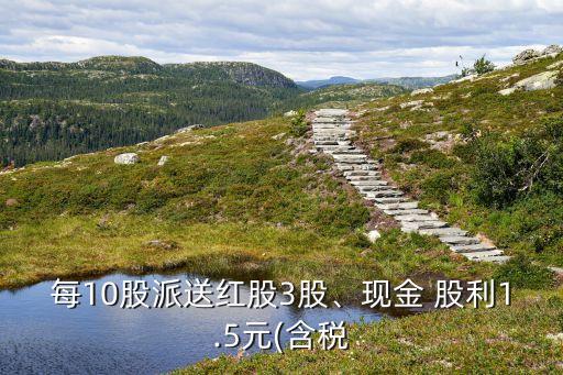 每10股派送紅股3股、現(xiàn)金 股利1.5元(含稅