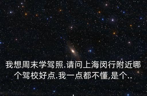 我想周末學駕照.請問上海閔行附近哪個駕校好點.我一點都不懂,是個...