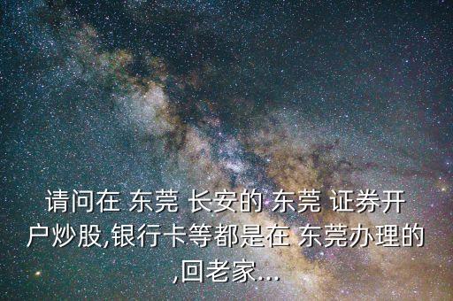 請(qǐng)問在 東莞 長安的 東莞 證券開戶炒股,銀行卡等都是在 東莞辦理的,回老家...