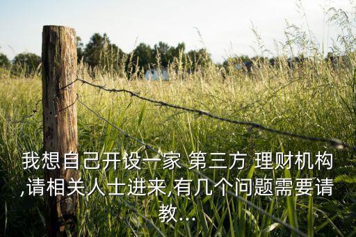 我想自己開設(shè)一家 第三方 理財(cái)機(jī)構(gòu),請相關(guān)人士進(jìn)來,有幾個(gè)問題需要請教...
