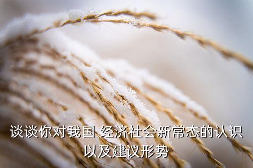 談?wù)勀銓ξ覈?經(jīng)濟社會新常態(tài)的認識以及建議形勢
