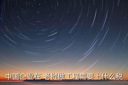 中國(guó)企業(yè)在 老撾做工程需要上什么稅