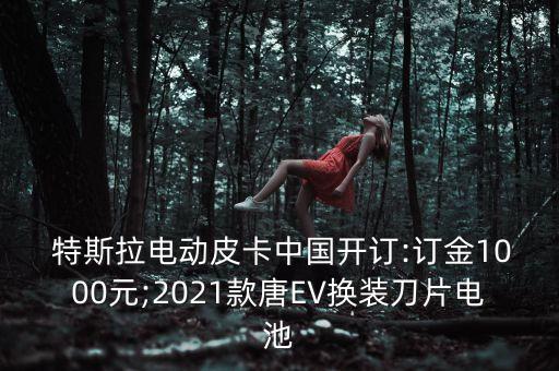  特斯拉電動皮卡中國開訂:訂金1000元;2021款唐EV換裝刀片電池
