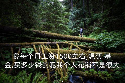 我每個月工資1500左右,想買 基金,買多少錢的呢我個人花銷不是很大,