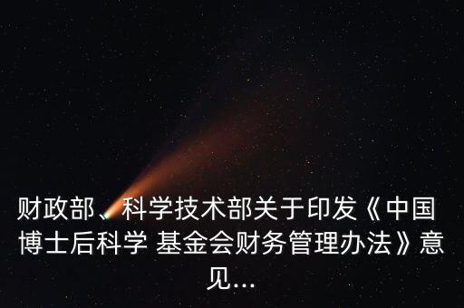 財政部、科學技術部關于印發(fā)《中國 博士后科學 基金會財務管理辦法》意見...