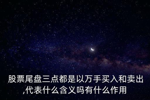  股票尾盤三點都是以萬手買入和賣出,代表什么含義嗎有什么作用