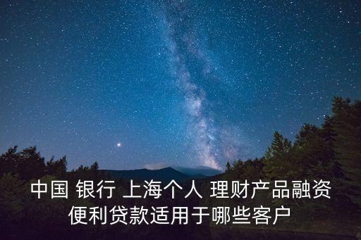 中國 銀行 上海個(gè)人 理財(cái)產(chǎn)品融資便利貸款適用于哪些客戶