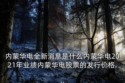 內(nèi)蒙華電全新消息是什么內(nèi)蒙華電2021年業(yè)績(jī)內(nèi)蒙華電股票的發(fā)行價(jià)格...