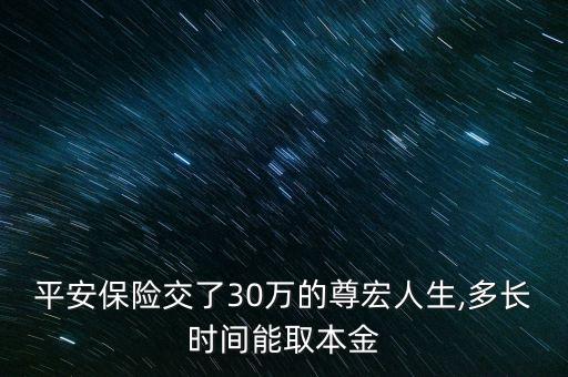 平安保險(xiǎn)交了30萬的尊宏人生,多長時(shí)間能取本金