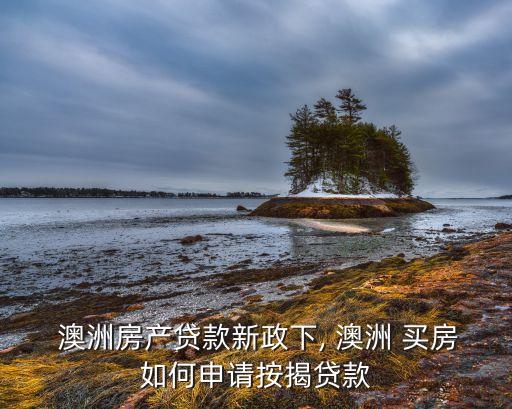  澳洲房產(chǎn)貸款新政下, 澳洲 買房如何申請按揭貸款