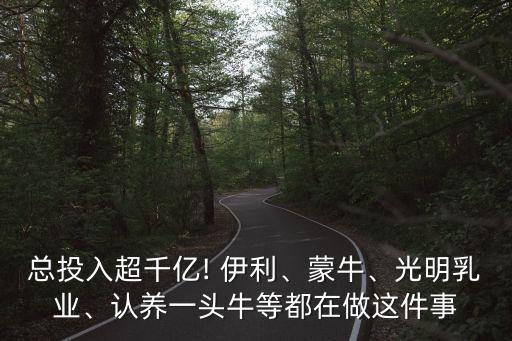 總投入超千億! 伊利、蒙牛、光明乳業(yè)、認(rèn)養(yǎng)一頭牛等都在做這件事