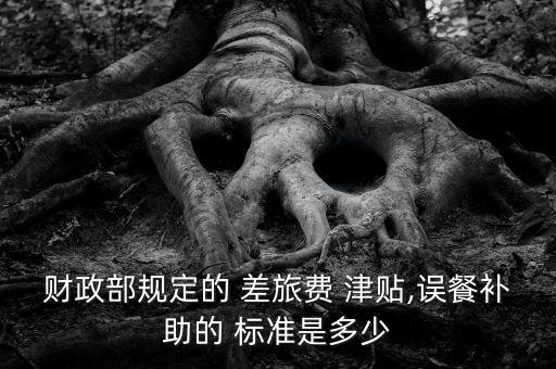 財(cái)政部規(guī)定的 差旅費(fèi) 津貼,誤餐補(bǔ)助的 標(biāo)準(zhǔn)是多少