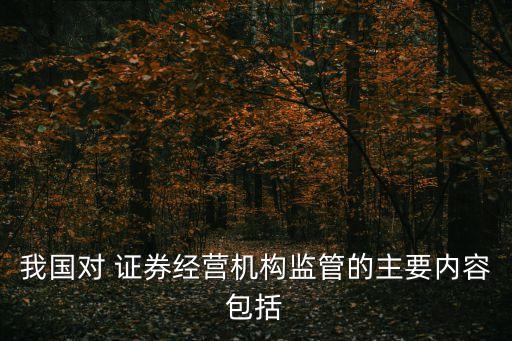 我國對(duì) 證券經(jīng)營機(jī)構(gòu)監(jiān)管的主要內(nèi)容包括
