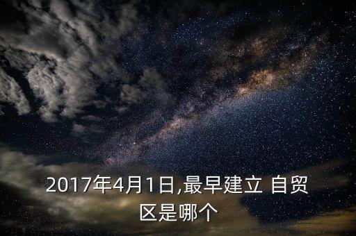 2017年4月1日,最早建立 自貿(mào)區(qū)是哪個(gè)