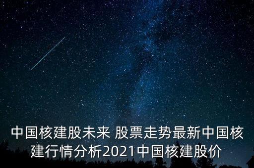 中國核建股未來 股票走勢最新中國核建行情分析2021中國核建股價