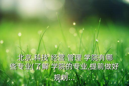  北京 科技 經(jīng)營 管理 學(xué)院有哪些專業(yè)(了解 學(xué)院的專業(yè),提前做好規(guī)劃...