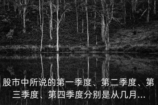 股市中所說的第一季度、第二季度、第三季度、第四季度分別是從幾月...