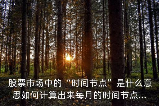  股票市場中的“時(shí)間節(jié)點(diǎn)”是什么意思如何計(jì)算出來每月的時(shí)間節(jié)點(diǎn)...