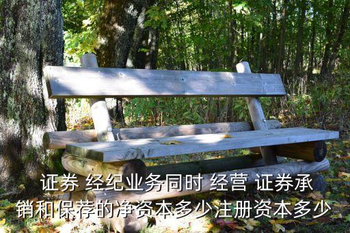 證券 經(jīng)紀業(yè)務同時 經(jīng)營 證券承銷和保薦的凈資本多少注冊資本多少