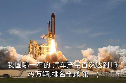 我國哪一年的 汽車產(chǎn)量首次達(dá)到1379萬輛,排名全球 第一(