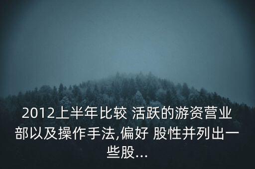 2012上半年比較 活躍的游資營(yíng)業(yè)部以及操作手法,偏好 股性并列出一些股...
