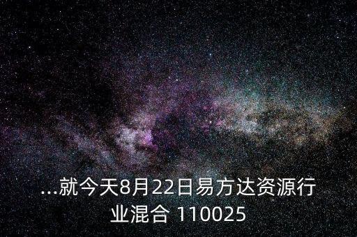 ...就今天8月22日易方達(dá)資源行業(yè)混合 110025