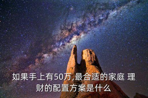 如果手上有50萬,最合適的家庭 理財?shù)呐渲梅桨甘鞘裁? class=