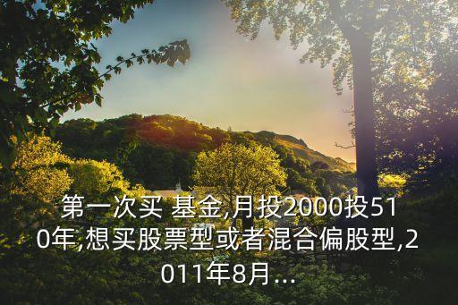 第一次買(mǎi) 基金,月投2000投510年,想買(mǎi)股票型或者混合偏股型,2011年8月...