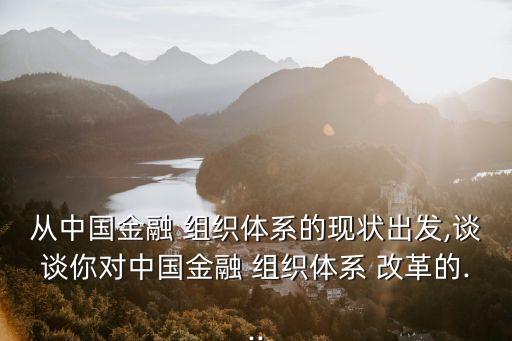 從中國金融 組織體系的現(xiàn)狀出發(fā),談?wù)勀銓χ袊鹑?組織體系 改革的...