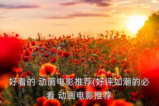 好看的 動(dòng)畫(huà)電影推薦(好評(píng)如潮的必看 動(dòng)畫(huà)電影推薦
