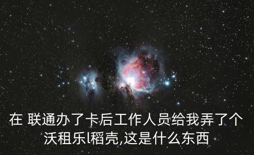 在 聯(lián)通辦了卡后工作人員給我弄了個沃租樂l稻殼,這是什么東西