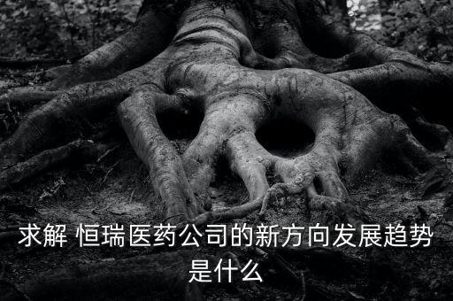 求解 恒瑞醫(yī)藥公司的新方向發(fā)展趨勢是什么