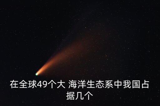 在全球49個(gè)大 海洋生態(tài)系中我國(guó)占據(jù)幾個(gè)