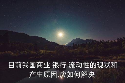 目前我國商業(yè) 銀行 流動性的現(xiàn)狀和產(chǎn)生原因,應如何解決