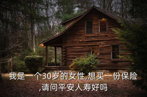 我是一個(gè)30歲的女性,想買一份保險(xiǎn),請(qǐng)問平安人壽好嗎