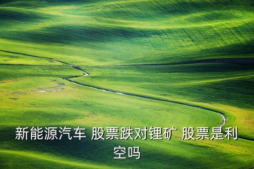 新能源汽車(chē) 股票跌對(duì)鋰礦 股票是利空嗎