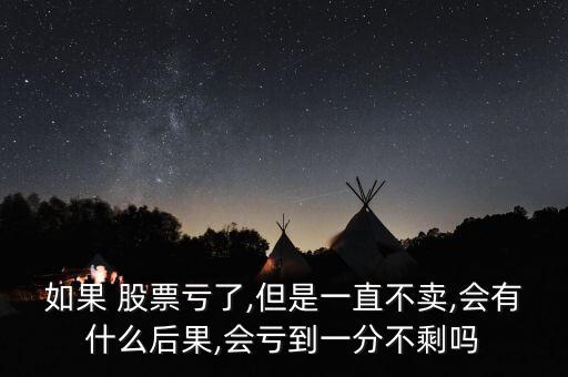 如果 股票虧了,但是一直不賣,會(huì)有什么后果,會(huì)虧到一分不剩嗎