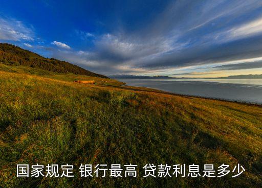 國(guó)家規(guī)定 銀行最高 貸款利息是多少