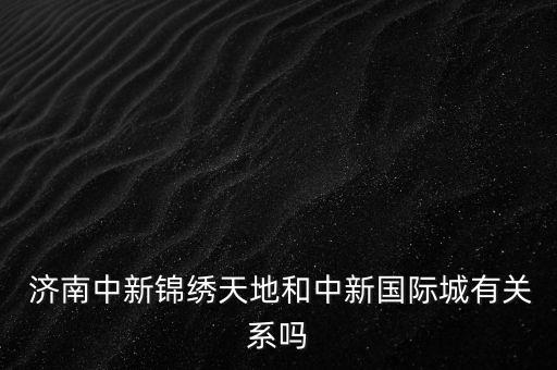  濟南中新錦繡天地和中新國際城有關系嗎