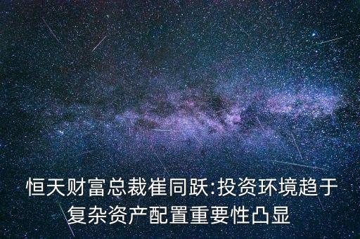  恒天財(cái)富總裁崔同躍:投資環(huán)境趨于復(fù)雜資產(chǎn)配置重要性凸顯