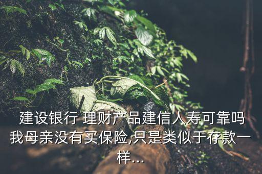  建設銀行 理財產品建信人壽可靠嗎我母親沒有買保險,只是類似于存款一樣...