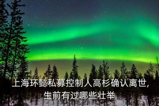  上海環(huán)懿私募控制人高杉確認(rèn)離世,生前有過哪些壯舉
