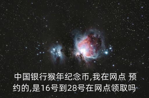  中國銀行猴年紀念幣,我在網(wǎng)點 預(yù)約的,是16號到28號在網(wǎng)點領(lǐng)取嗎