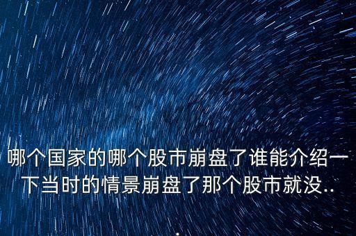 哪個(gè)國(guó)家的哪個(gè)股市崩盤了誰(shuí)能介紹一下當(dāng)時(shí)的情景崩盤了那個(gè)股市就沒(méi)...